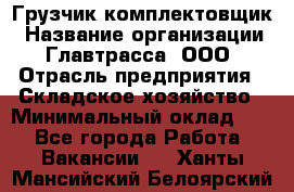 Грузчик-комплектовщик › Название организации ­ Главтрасса, ООО › Отрасль предприятия ­ Складское хозяйство › Минимальный оклад ­ 1 - Все города Работа » Вакансии   . Ханты-Мансийский,Белоярский г.